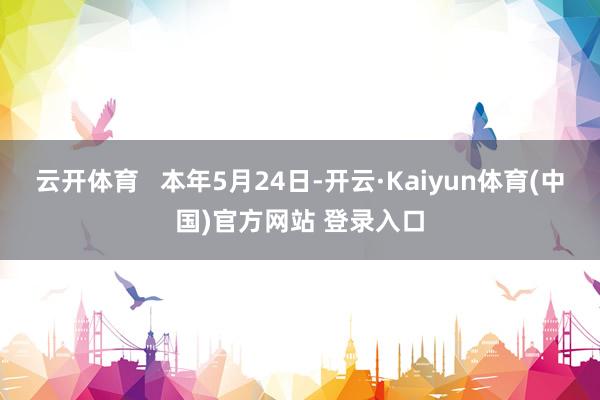 云开体育   本年5月24日-开云·Kaiyun体育(中国)官方网站 登录入口