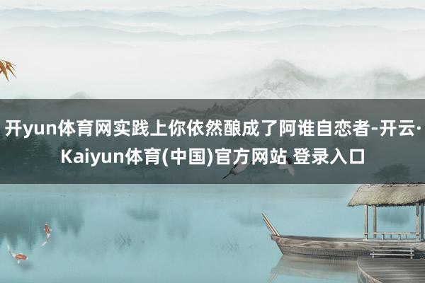 开yun体育网实践上你依然酿成了阿谁自恋者-开云·Kaiyun体育(中国)官方网站 登录入口