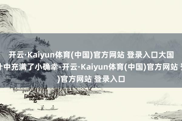 开云·Kaiyun体育(中国)官方网站 登录入口大国手的生计中充满了小确幸-开云·Kaiyun体育(中国)官方网站 登录入口