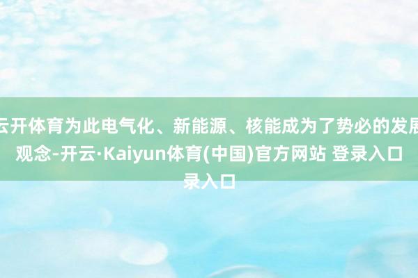 云开体育为此电气化、新能源、核能成为了势必的发展观念-开云·Kaiyun体育(中国)官方网站 登录入口