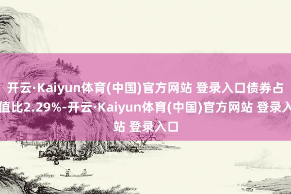 开云·Kaiyun体育(中国)官方网站 登录入口债券占净值比2.29%-开云·Kaiyun体育(中国)官方网站 登录入口