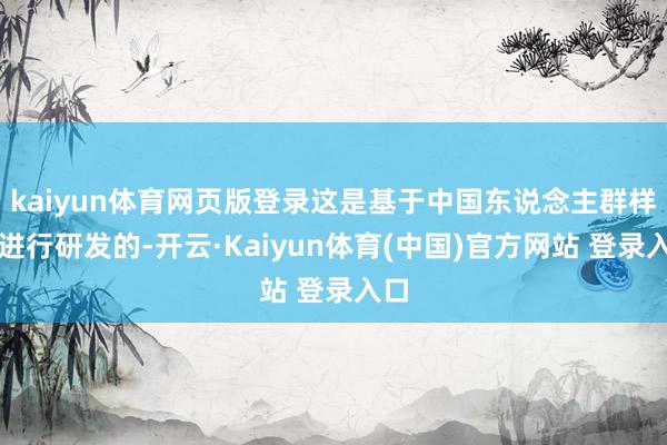 kaiyun体育网页版登录这是基于中国东说念主群样本进行研发的-开云·Kaiyun体育(中国)官方网站 登录入口