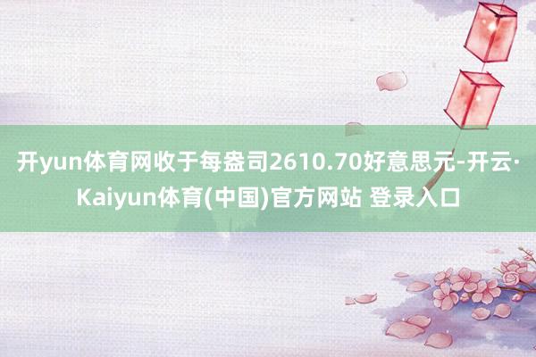 开yun体育网收于每盎司2610.70好意思元-开云·Kaiyun体育(中国)官方网站 登录入口
