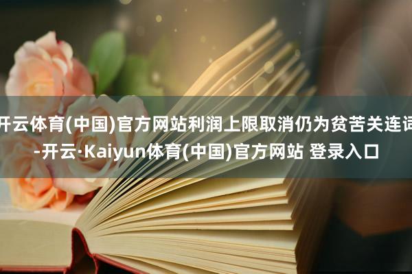 开云体育(中国)官方网站利润上限取消仍为贫苦关连词-开云·Kaiyun体育(中国)官方网站 登录入口