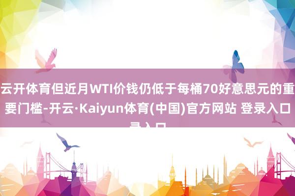 云开体育但近月WTI价钱仍低于每桶70好意思元的重要门槛-开云·Kaiyun体育(中国)官方网站 登录入口