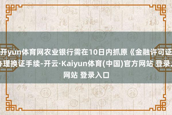 开yun体育网农业银行需在10日内抓原《金融许可证》办理换证手续-开云·Kaiyun体育(中国)官方网站 登录入口