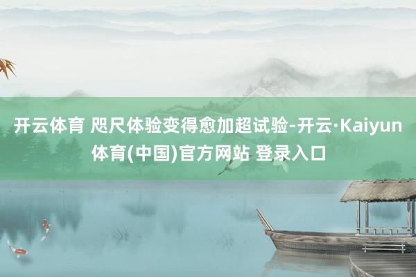开云体育 咫尺体验变得愈加超试验-开云·Kaiyun体育(中国)官方网站 登录入口