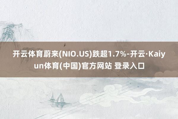 开云体育蔚来(NIO.US)跌超1.7%-开云·Kaiyun体育(中国)官方网站 登录入口