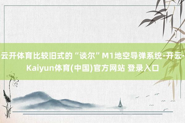 云开体育比较旧式的“谈尔”M1地空导弹系统-开云·Kaiyun体育(中国)官方网站 登录入口