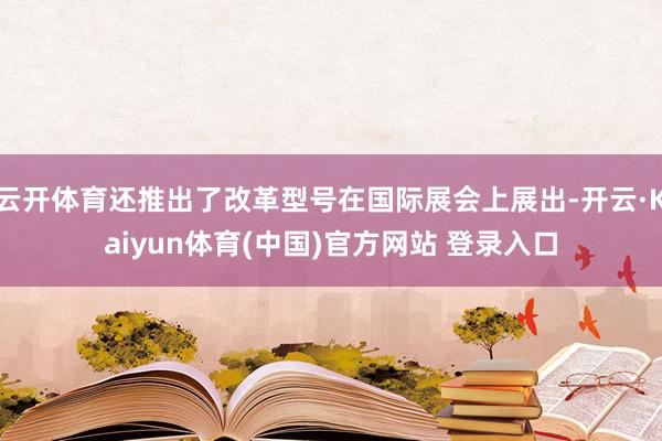 云开体育还推出了改革型号在国际展会上展出-开云·Kaiyun体育(中国)官方网站 登录入口