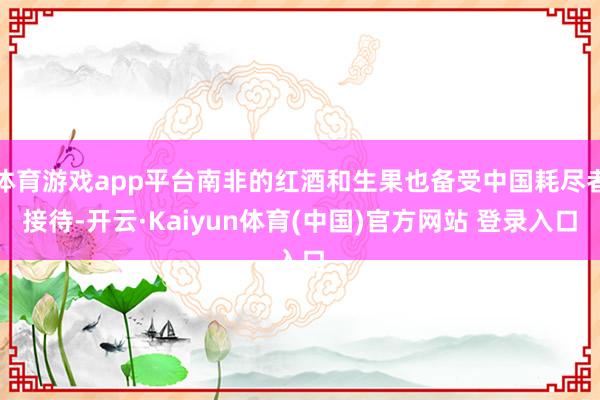 体育游戏app平台南非的红酒和生果也备受中国耗尽者接待-开云·Kaiyun体育(中国)官方网站 登录入口