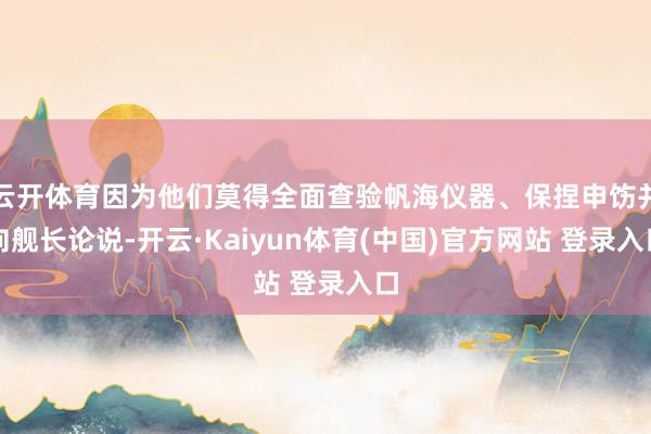 云开体育因为他们莫得全面查验帆海仪器、保捏申饬并向舰长论说-开云·Kaiyun体育(中国)官方网站 登录入口