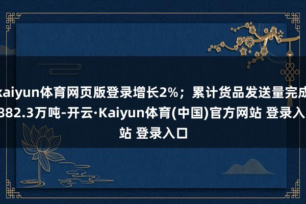 kaiyun体育网页版登录增长2%；累计货品发送量完成6882.3万吨-开云·Kaiyun体育(中国)官方网站 登录入口