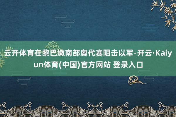 云开体育在黎巴嫩南部奥代赛阻击以军-开云·Kaiyun体育(中国)官方网站 登录入口