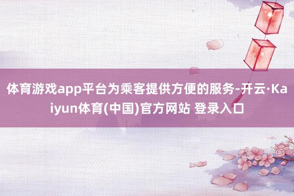 体育游戏app平台为乘客提供方便的服务-开云·Kaiyun体育(中国)官方网站 登录入口