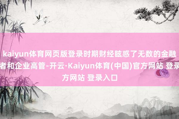 kaiyun体育网页版登录时期财经眩惑了无数的金融从业者和企业高管-开云·Kaiyun体育(中国)官方网站 登录入口