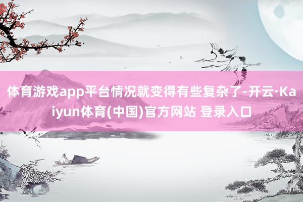 体育游戏app平台情况就变得有些复杂了-开云·Kaiyun体育(中国)官方网站 登录入口