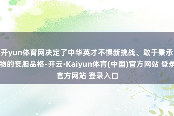 开yun体育网决定了中华英才不惧新挑战、敢于秉承新事物的丧胆品格-开云·Kaiyun体育(中国)官方网站 登录入口
