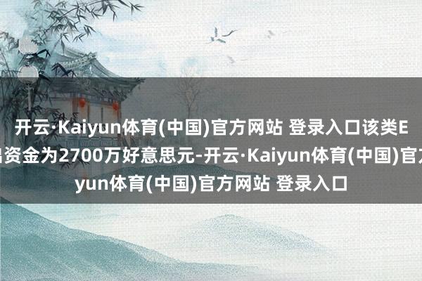 开云·Kaiyun体育(中国)官方网站 登录入口该类ETF平均每周流出资金为2700万好意思元-开云·Kaiyun体育(中国)官方网站 登录入口