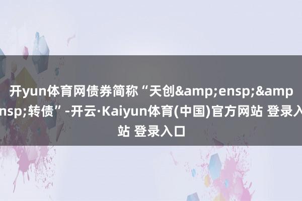 开yun体育网债券简称“天创  转债”-开云·Kaiyun体育(中国)官方网站 登录入口