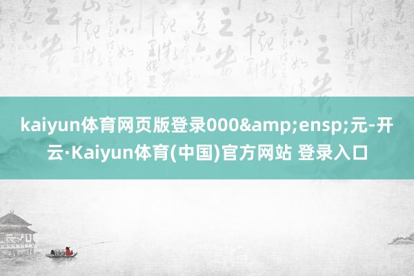 kaiyun体育网页版登录000 元-开云·Kaiyun体育(中国)官方网站 登录入口
