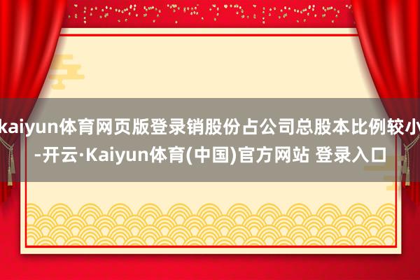 kaiyun体育网页版登录销股份占公司总股本比例较小-开云·Kaiyun体育(中国)官方网站 登录入口