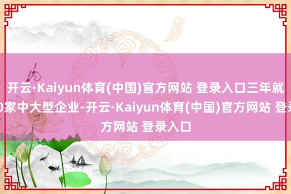 开云·Kaiyun体育(中国)官方网站 登录入口三年就业300家中大型企业-开云·Kaiyun体育(中国)官方网站 登录入口