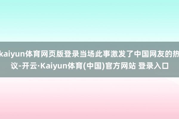 kaiyun体育网页版登录当场此事激发了中国网友的热议-开云·Kaiyun体育(中国)官方网站 登录入口
