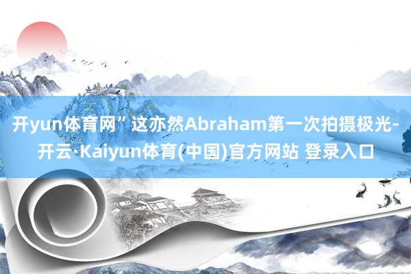 开yun体育网”这亦然Abraham第一次拍摄极光-开云·Kaiyun体育(中国)官方网站 登录入口