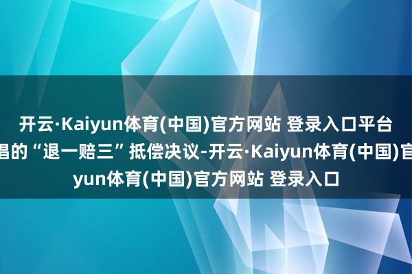 开云·Kaiyun体育(中国)官方网站 登录入口平台最终答应了她提倡的“退一赔三”抵偿决议-开云·Kaiyun体育(中国)官方网站 登录入口