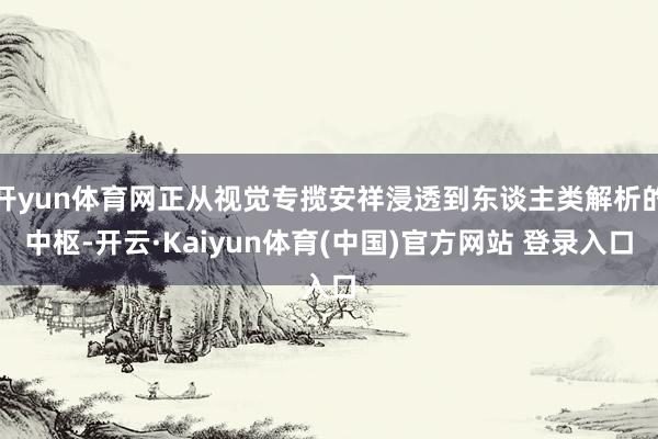 开yun体育网正从视觉专揽安祥浸透到东谈主类解析的中枢-开云·Kaiyun体育(中国)官方网站 登录入口