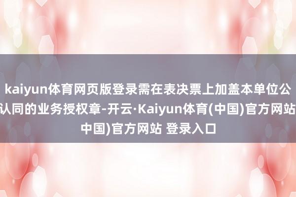 kaiyun体育网页版登录需在表决票上加盖本单位公章（或经认同的业务授权章-开云·Kaiyun体育(中国)官方网站 登录入口