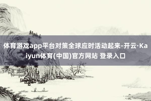 体育游戏app平台对策全球应时活动起来-开云·Kaiyun体育(中国)官方网站 登录入口