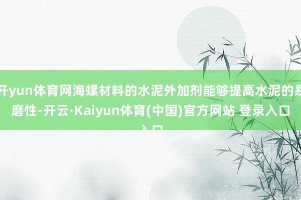 开yun体育网海螺材料的水泥外加剂能够提高水泥的易磨性-开云·Kaiyun体育(中国)官方网站 登录入口