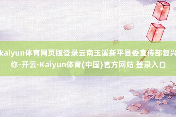 kaiyun体育网页版登录云南玉溪新平县委宣传部复兴称-开云·Kaiyun体育(中国)官方网站 登录入口