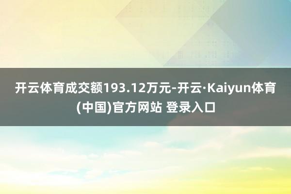 开云体育成交额193.12万元-开云·Kaiyun体育(中国)官方网站 登录入口