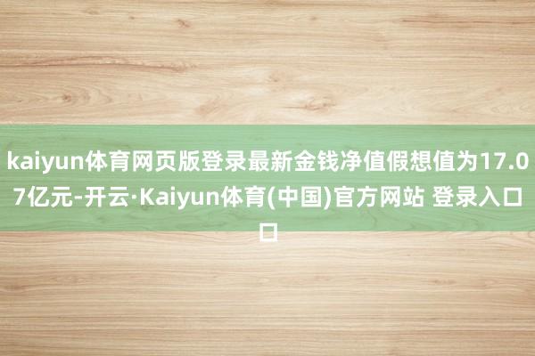 kaiyun体育网页版登录最新金钱净值假想值为17.07亿元-开云·Kaiyun体育(中国)官方网站 登录入口