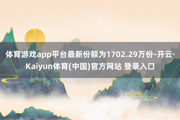 体育游戏app平台最新份额为1702.29万份-开云·Kaiyun体育(中国)官方网站 登录入口
