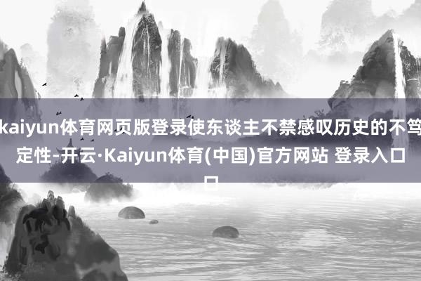 kaiyun体育网页版登录使东谈主不禁感叹历史的不笃定性-开云·Kaiyun体育(中国)官方网站 登录入口