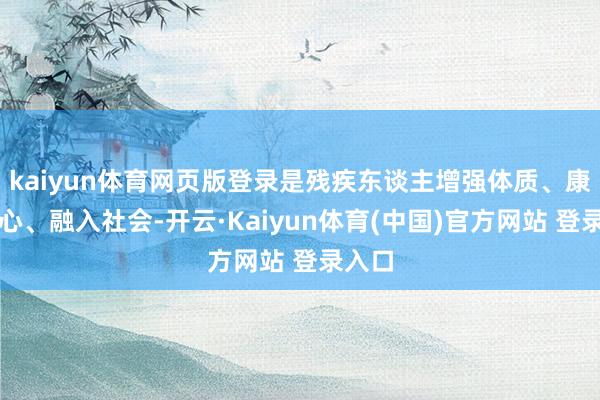 kaiyun体育网页版登录是残疾东谈主增强体质、康复身心、融入社会-开云·Kaiyun体育(中国)官方网站 登录入口