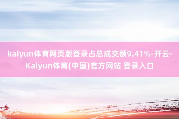 kaiyun体育网页版登录占总成交额9.41%-开云·Kaiyun体育(中国)官方网站 登录入口