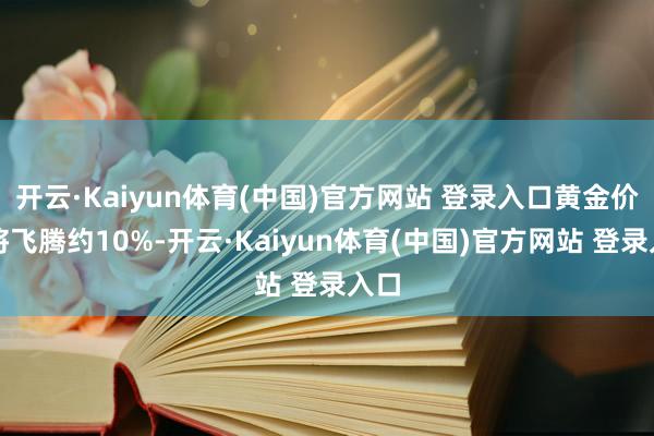 开云·Kaiyun体育(中国)官方网站 登录入口黄金价钱将飞腾约10%-开云·Kaiyun体育(中国)官方网站 登录入口