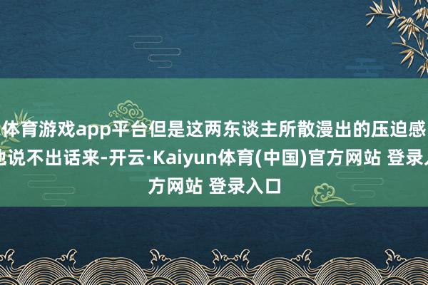 体育游戏app平台但是这两东谈主所散漫出的压迫感让他说不出话来-开云·Kaiyun体育(中国)官方网站 登录入口
