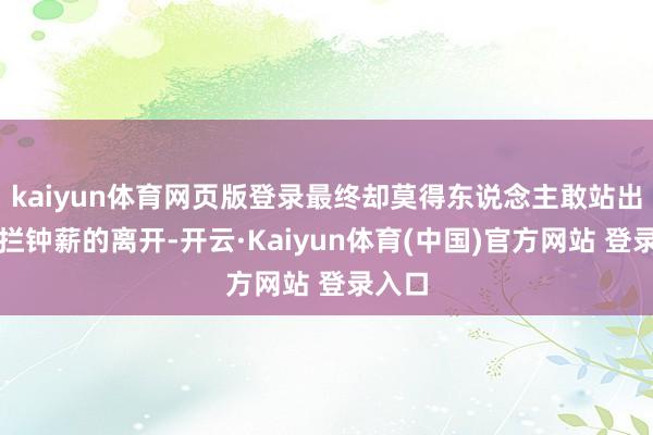 kaiyun体育网页版登录最终却莫得东说念主敢站出来阻拦钟薪的离开-开云·Kaiyun体育(中国)官方网站 登录入口