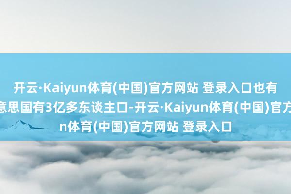 开云·Kaiyun体育(中国)官方网站 登录入口也有东谈主合计好意思国有3亿多东谈主口-开云·Kaiyun体育(中国)官方网站 登录入口