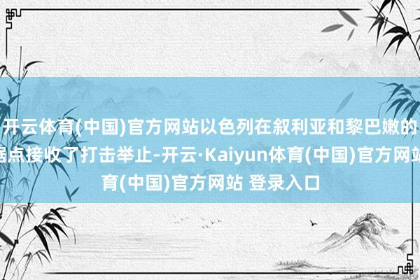 开云体育(中国)官方网站以色列在叙利亚和黎巴嫩的伊朗救援据点接收了打击举止-开云·Kaiyun体育(中国)官方网站 登录入口