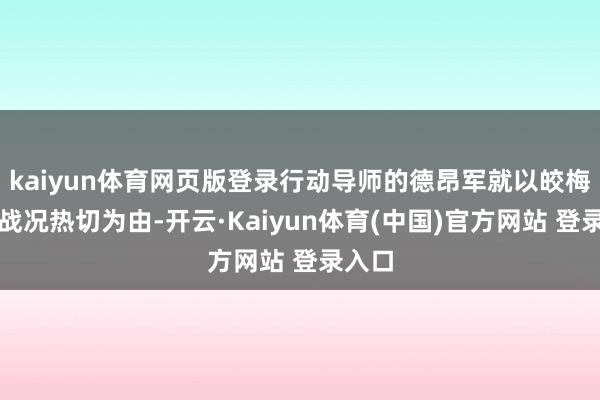 kaiyun体育网页版登录行动导师的德昂军就以皎梅前哨战况热切为由-开云·Kaiyun体育(中国)官方网站 登录入口