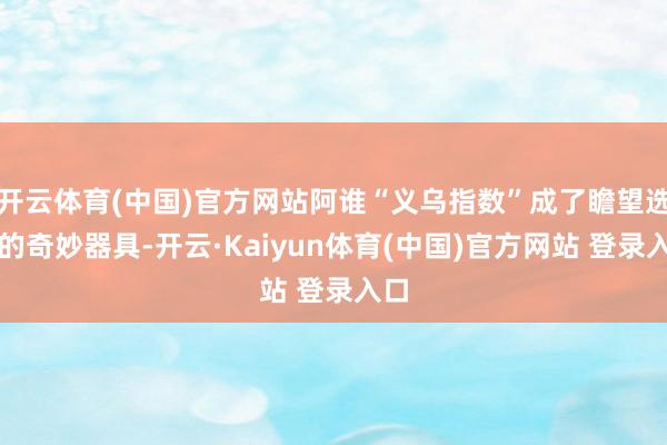开云体育(中国)官方网站阿谁“义乌指数”成了瞻望选情的奇妙器具-开云·Kaiyun体育(中国)官方网站 登录入口