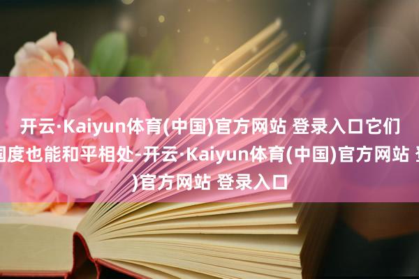开云·Kaiyun体育(中国)官方网站 登录入口它们和西方国度也能和平相处-开云·Kaiyun体育(中国)官方网站 登录入口