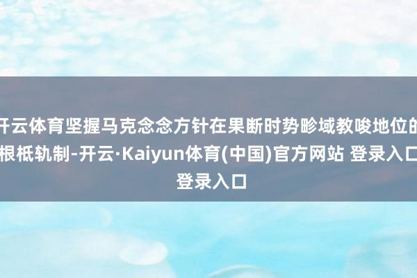 开云体育坚握马克念念方针在果断时势畛域教唆地位的根柢轨制-开云·Kaiyun体育(中国)官方网站 登录入口